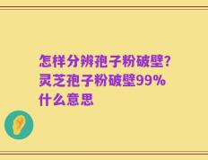怎样分辨孢子粉破壁？灵芝孢子粉破壁99%什么意思