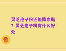 灵芝孢子粉还能降血脂？灵芝孢子粉有什么好处