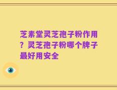 芝素堂灵芝孢子粉作用？灵芝孢子粉哪个牌子最好用安全