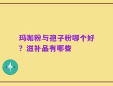 玛咖粉与孢子粉哪个好？滋补品有哪些