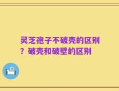 灵芝孢子不破壳的区别？破壳和破壁的区别