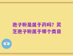 孢子粉是属于药吗？灵芝孢子粉属于哪个类目