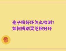 孢子粉好坏怎么检测？如何辨别灵芝粉好坏
