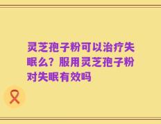 灵芝孢子粉可以治疗失眠么？服用灵芝孢子粉对失眠有效吗