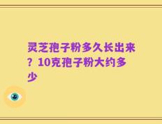 灵芝孢子粉多久长出来？10克孢子粉大约多少