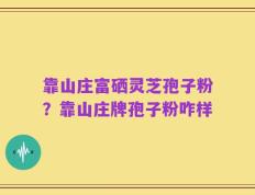 靠山庄富硒灵芝孢子粉？靠山庄牌孢子粉咋样