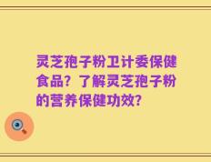 灵芝孢子粉卫计委保健食品？了解灵芝孢子粉的营养保健功效？