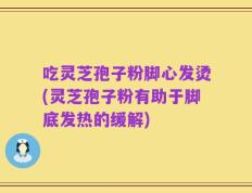 吃灵芝孢子粉脚心发烫(灵芝孢子粉有助于脚底发热的缓解)