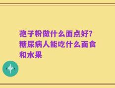 孢子粉做什么面点好？糖尿病人能吃什么面食和水果