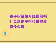 孢子粉会使月经提前吗？灵芝孢子粉和白鲜皮有什么用