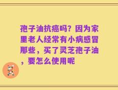 孢子油抗癌吗？因为家里老人经常有小病感冒那些，买了灵芝孢子油，要怎么使用呢