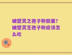 破壁灵之孢子粉胶囊？破壁灵芝孢子粉应该怎么吃