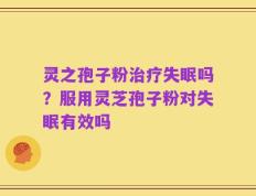 灵之孢子粉治疗失眠吗？服用灵芝孢子粉对失眠有效吗