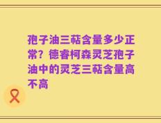 孢子油三萜含量多少正常？德睿柯森灵芝孢子油中的灵芝三萜含量高不高