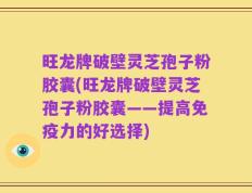 旺龙牌破壁灵芝孢子粉胶囊(旺龙牌破壁灵芝孢子粉胶囊——提高免疫力的好选择)