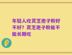 年轻人吃灵芝孢子粉好不好？灵芝孢子粉能不能长期吃