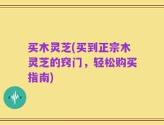 买木灵芝(买到正宗木灵芝的窍门，轻松购买指南)
