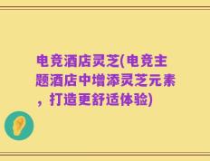 电竞酒店灵芝(电竞主题酒店中增添灵芝元素，打造更舒适体验)