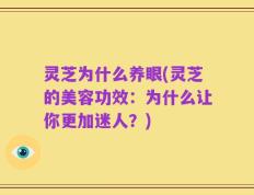 灵芝为什么养眼(灵芝的美容功效：为什么让你更加迷人？)