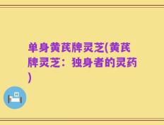单身黄芪牌灵芝(黄芪牌灵芝：独身者的灵药)