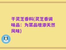 干灵芝香料(灵芝香调味品：为菜品增添天然风味)
