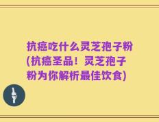 抗癌吃什么灵芝孢子粉(抗癌圣品！灵芝孢子粉为你解析最佳饮食)