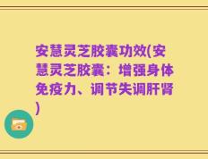 安慧灵芝胶囊功效(安慧灵芝胶囊：增强身体免疫力、调节失调肝肾)
