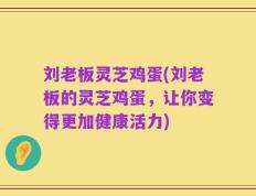 刘老板灵芝鸡蛋(刘老板的灵芝鸡蛋，让你变得更加健康活力)