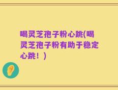 喝灵芝孢子粉心跳(喝灵芝孢子粉有助于稳定心跳！)