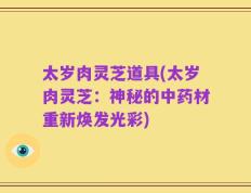 太岁肉灵芝道具(太岁肉灵芝：神秘的中药材重新焕发光彩)