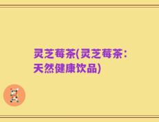 灵芝莓茶(灵芝莓茶：天然健康饮品)