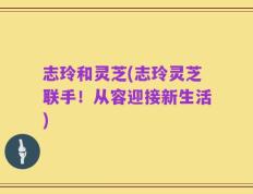 志玲和灵芝(志玲灵芝联手！从容迎接新生活)
