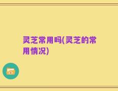 灵芝常用吗(灵芝的常用情况)
