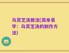 乌灵芝汤做法(简单易学：乌灵芝汤的制作方法)