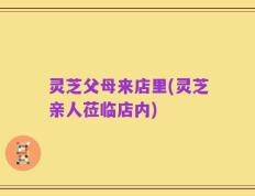 灵芝父母来店里(灵芝亲人莅临店内)