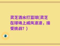 灵芝洒水打篮球(灵芝在球场上威风凛凛，接受挑战？)