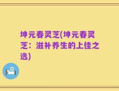 坤元春灵芝(坤元春灵芝：滋补养生的上佳之选)