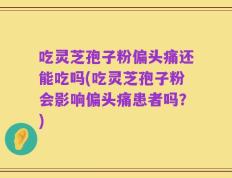 吃灵芝孢子粉偏头痛还能吃吗(吃灵芝孢子粉会影响偏头痛患者吗？)
