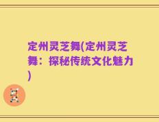 定州灵芝舞(定州灵芝舞：探秘传统文化魅力)