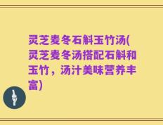 灵芝麦冬石斛玉竹汤(灵芝麦冬汤搭配石斛和玉竹，汤汁美味营养丰富)