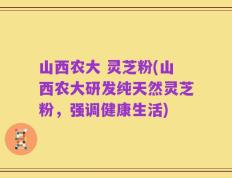 山西农大 灵芝粉(山西农大研发纯天然灵芝粉，强调健康生活)