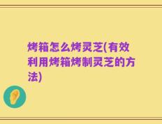 烤箱怎么烤灵芝(有效利用烤箱烤制灵芝的方法)