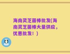海南灵芝菌棒批发(海南灵芝菌棒大量供应，优惠批发！)