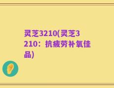 灵芝3210(灵芝3210：抗疲劳补氧佳品)