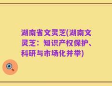 湖南省文灵芝(湖南文灵芝：知识产权保护、科研与市场化并举)