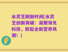 水灵芝刷新时间(水灵芝创新突破：凝聚领先科技，掀起全新营养风潮！)