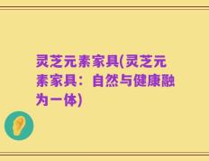 灵芝元素家具(灵芝元素家具：自然与健康融为一体)