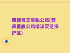 西藏灵芝墨脱公路(西藏墨脱公路增设灵芝保护区)