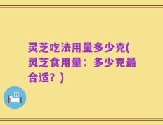 灵芝吃法用量多少克(灵芝食用量：多少克最合适？)