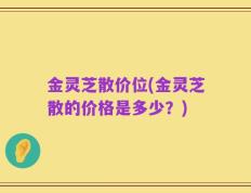 金灵芝散价位(金灵芝散的价格是多少？)
